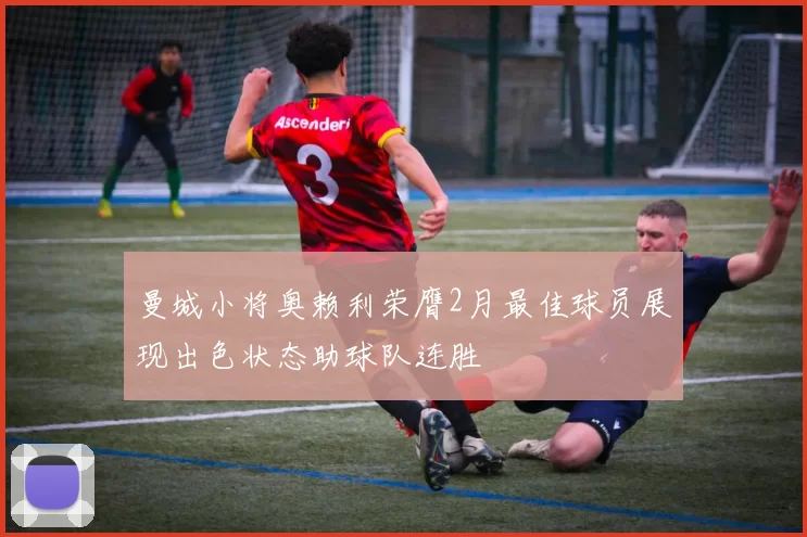 曼城小将奥赖利荣膺2月最佳球员展现出色状态助球队连胜