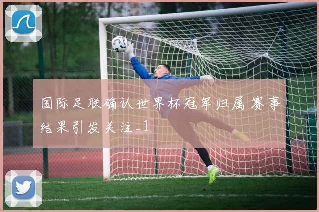 国际足联确认世界杯冠军归属 赛事结果引发关注_1
