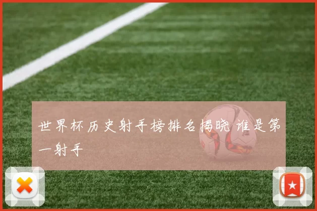 世界杯历史射手榜排名揭晓 谁是第一射手