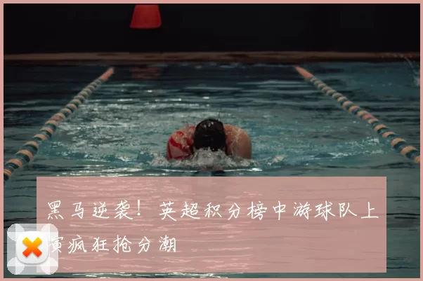 黑马逆袭！英超积分榜中游球队上演疯狂抢分潮