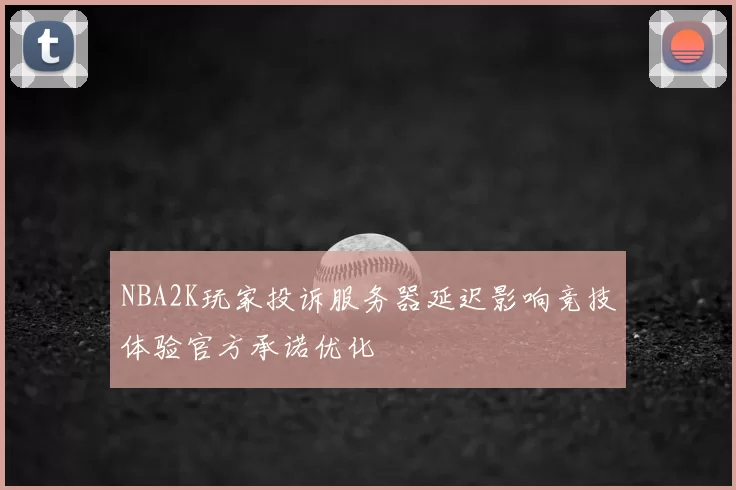 NBA2K玩家投诉服务器延迟影响竞技体验官方承诺优化