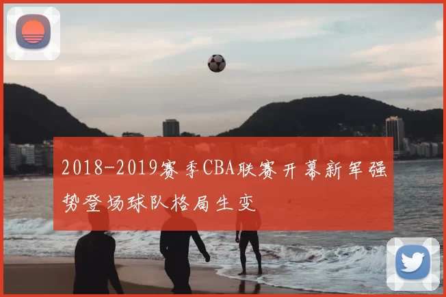 2018-2019赛季CBA联赛开幕新军强势登场球队格局生变