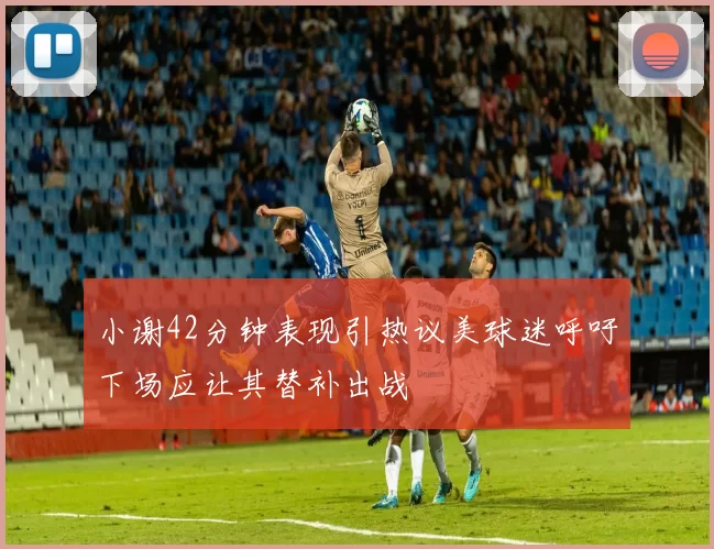 小谢42分钟表现引热议美球迷呼吁下场应让其替补出战