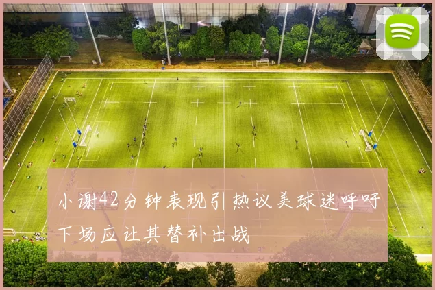 小谢42分钟表现引热议美球迷呼吁下场应让其替补出战