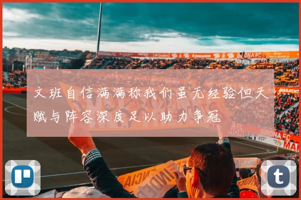 文班自信满满称我们虽无经验但天赋与阵容深度足以助力争冠