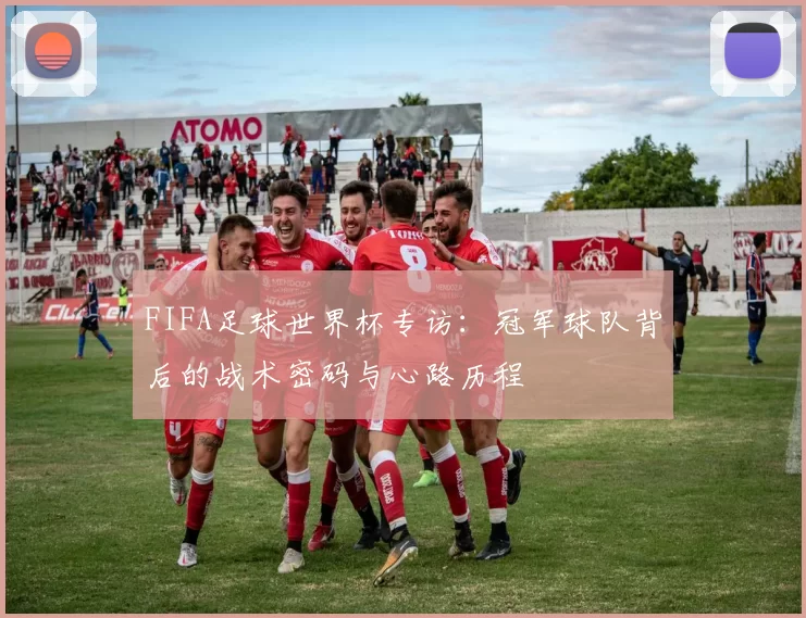 FIFA足球世界杯专访:冠军球队背后的战术密码与心路历程