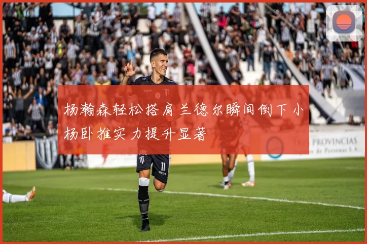 杨瀚森轻松搭肩兰德尔瞬间倒下小杨卧推实力提升显著