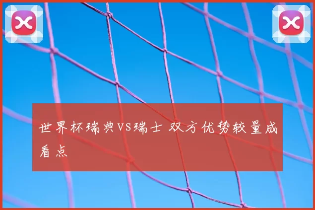世界杯瑞典vs瑞士 双方优势较量成看点