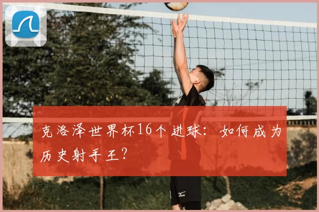 克洛泽世界杯16个进球：如何成为历史射手王？
