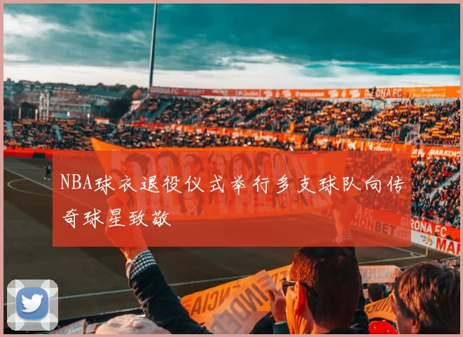 NBA球衣退役仪式举行多支球队向传奇球星致敬