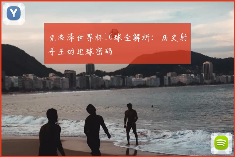 克洛泽世界杯16球全解析：历史射手王的进球密码