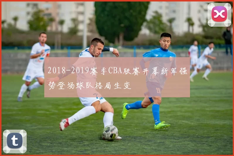 2018-2019赛季CBA联赛开幕新军强势登场球队格局生变