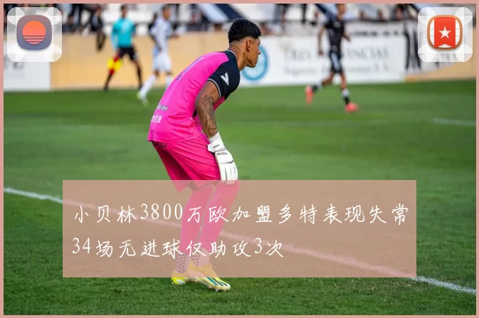 小贝林3800万欧加盟多特表现失常34场无进球仅助攻3次