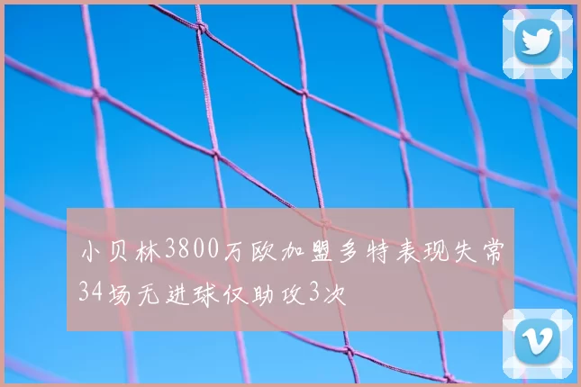 小贝林3800万欧加盟多特表现失常34场无进球仅助攻3次