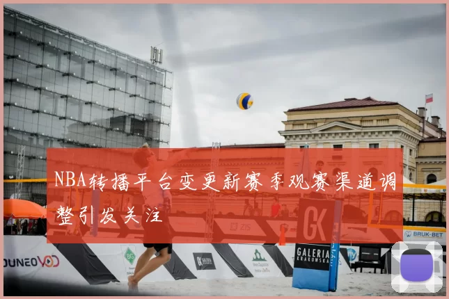 NBA转播平台变更新赛季观赛渠道调整引发关注