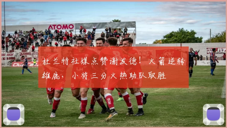 杜兰特社媒点赞谢泼德!火箭逆转雄鹿,小将三分火热助队取胜
