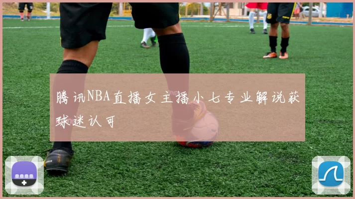 腾讯NBA直播女主播小七专业解说获球迷认可