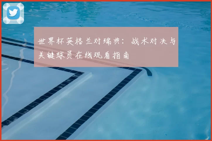 世界杯英格兰对瑞典：战术对决与关键球员在线观看指南