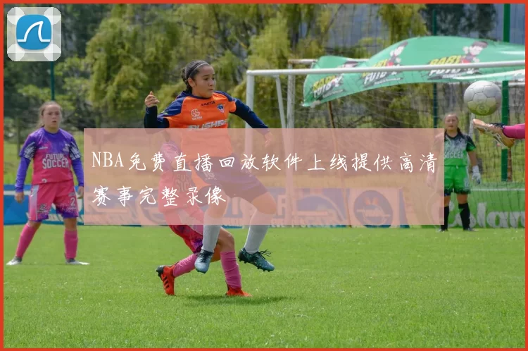 NBA免费直播回放软件上线提供高清赛事完整录像