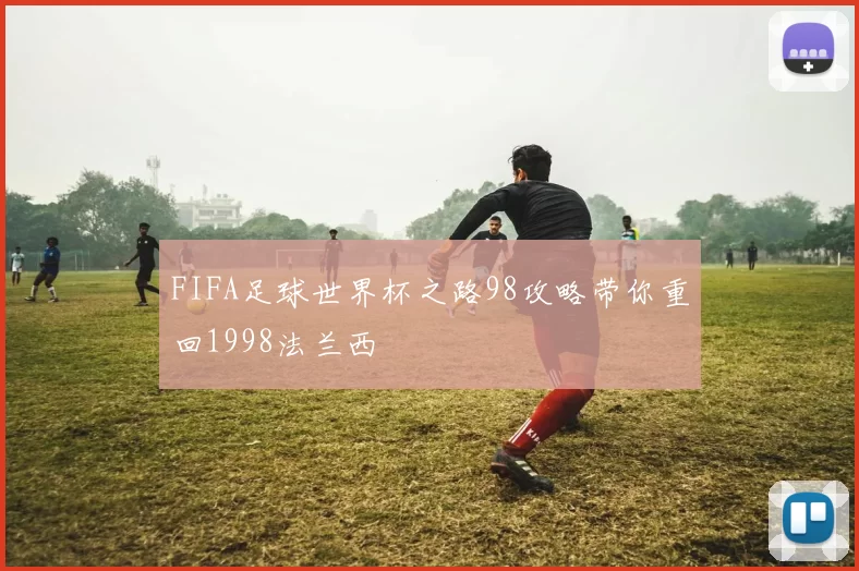 FIFA足球世界杯之路98攻略带你重回1998法兰西