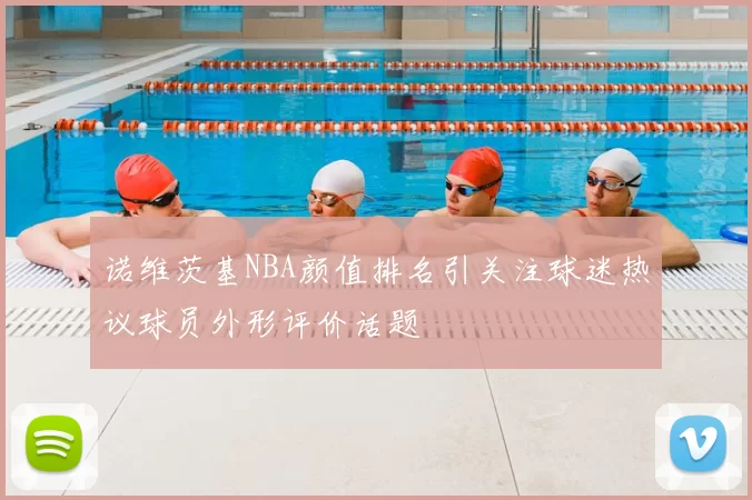 诺维茨基NBA颜值排名引关注球迷热议球员外形评价话题