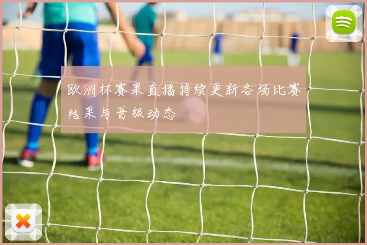 欧洲杯赛果直播持续更新各场比赛结果与晋级动态