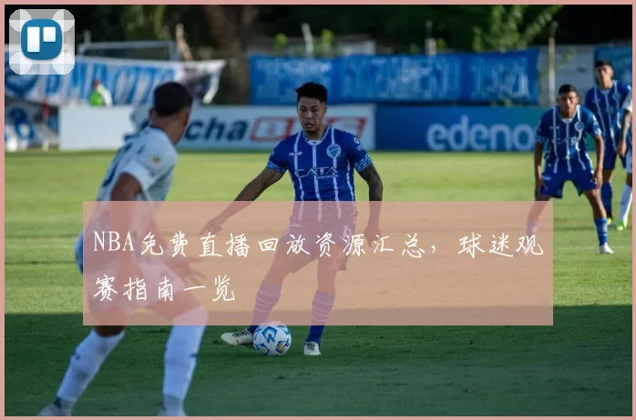 NBA免费直播回放资源汇总，球迷观赛指南一览