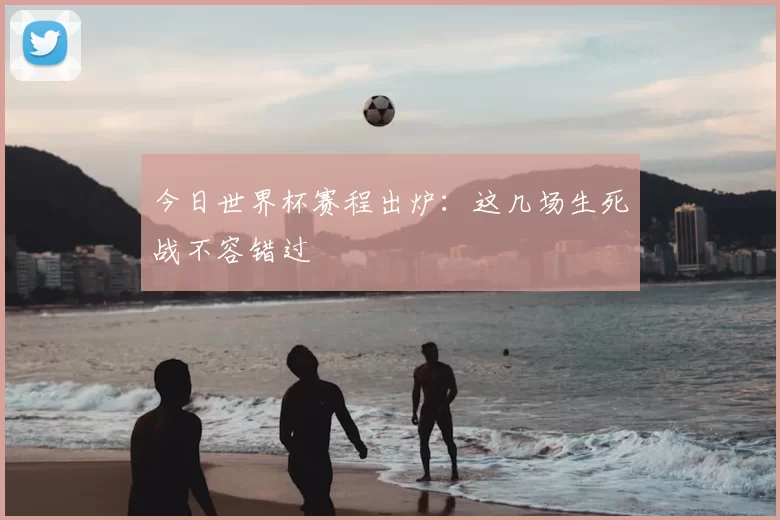今日世界杯赛程出炉:这几场生死战不容错过