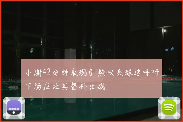 小谢42分钟表现引热议美球迷呼吁下场应让其替补出战