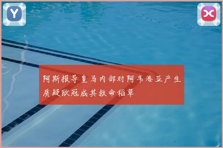 阿斯报导皇马内部对阿韦洛亚产生质疑欧冠成其救命稻草