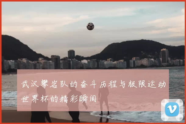 武汉攀岩队的奋斗历程与极限运动世界杯的精彩瞬间