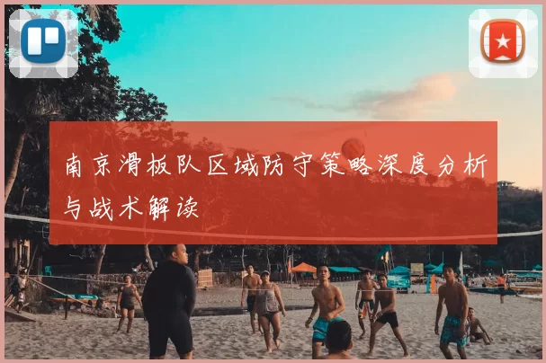 南京滑板队区域防守策略深度分析与战术解读