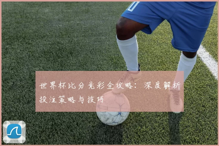 世界杯比分竞彩全攻略：深度解析投注策略与技巧