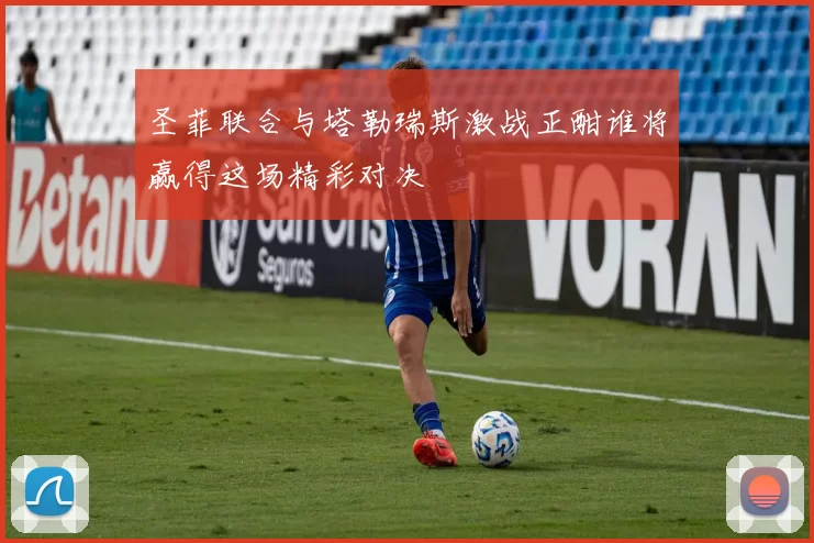圣菲联合与塔勒瑞斯激战正酣谁将赢得这场精彩对决