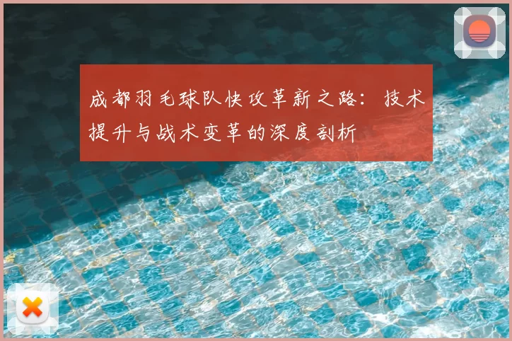 成都羽毛球队快攻革新之路:技术提升与战术变革的深度剖析
