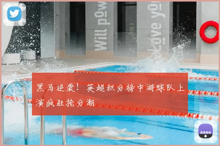 黑马逆袭！英超积分榜中游球队上演疯狂抢分潮