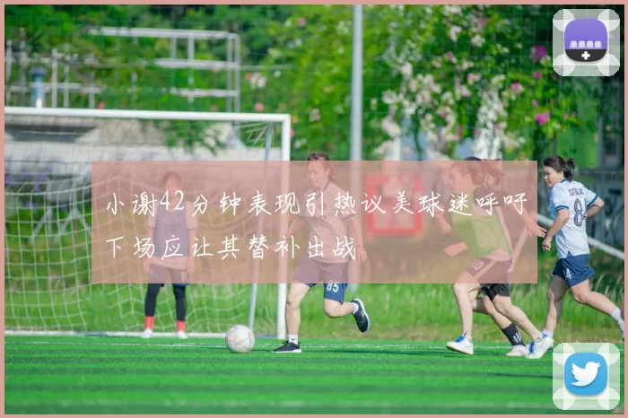 小谢42分钟表现引热议美球迷呼吁下场应让其替补出战