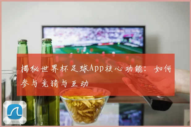 揭秘世界杯足球App核心功能：如何参与竞猜与互动