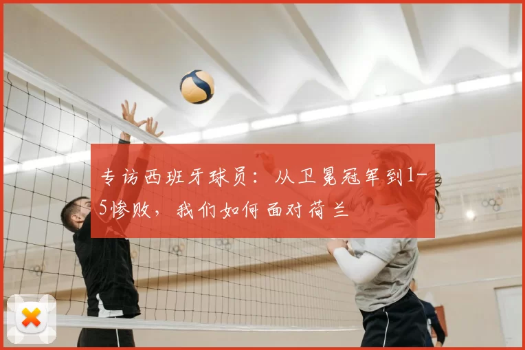 专访西班牙球员：从卫冕冠军到1-5惨败，我们如何面对荷兰