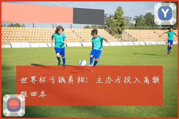 世界杯亏钱真相：主办方投入高额难回本