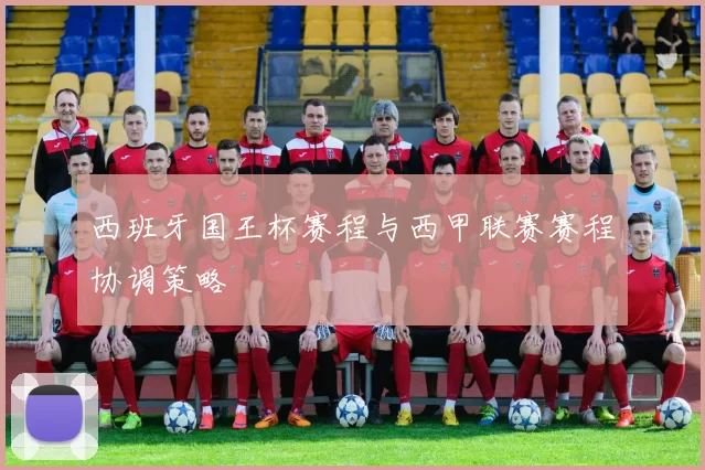 西班牙国王杯赛程与西甲联赛赛程协调策略