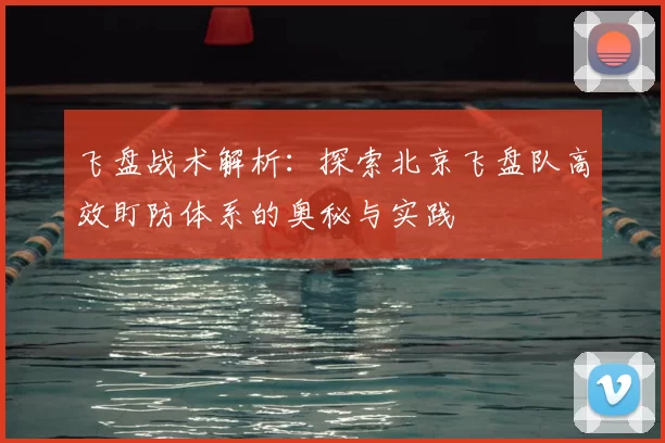 飞盘战术解析：探索北京飞盘队高效盯防体系的奥秘与实践