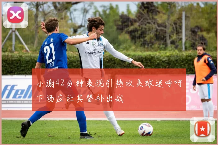小谢42分钟表现引热议美球迷呼吁下场应让其替补出战