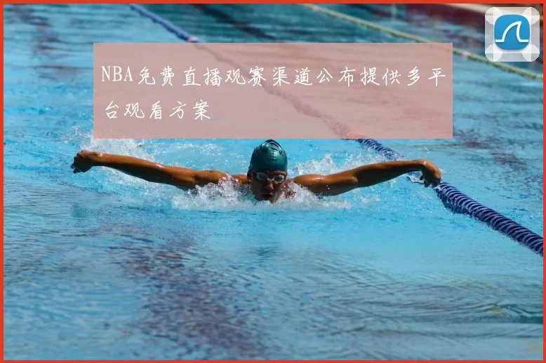 NBA免费直播观赛渠道公布提供多平台观看方案