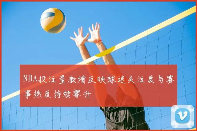 NBA投注量激增反映球迷关注度与赛事热度持续攀升