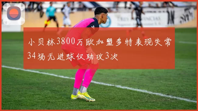 小贝林3800万欧加盟多特表现失常34场无进球仅助攻3次