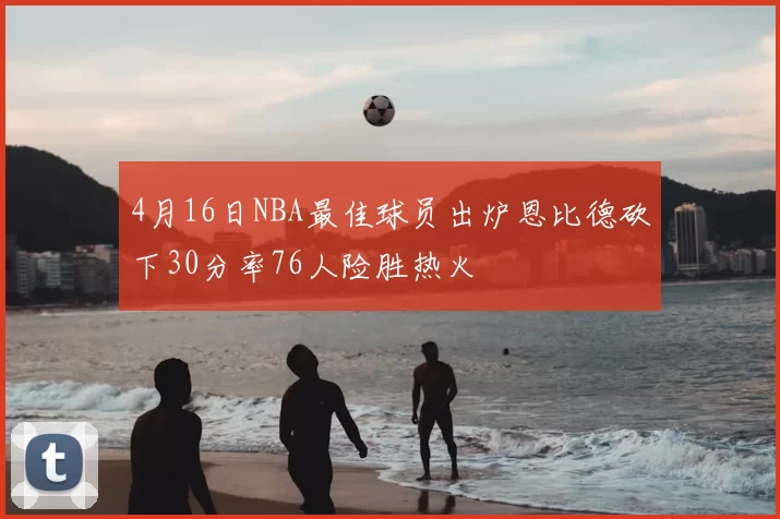 4月16日NBA最佳球员出炉恩比德砍下30分率76人险胜热火
