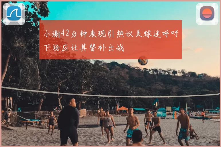 小谢42分钟表现引热议美球迷呼吁下场应让其替补出战