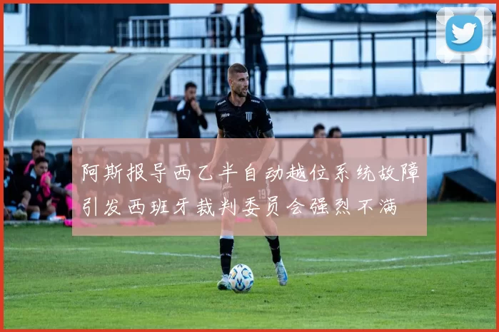 阿斯报导西乙半自动越位系统故障引发西班牙裁判委员会强烈不满
