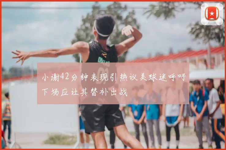 小谢42分钟表现引热议美球迷呼吁下场应让其替补出战